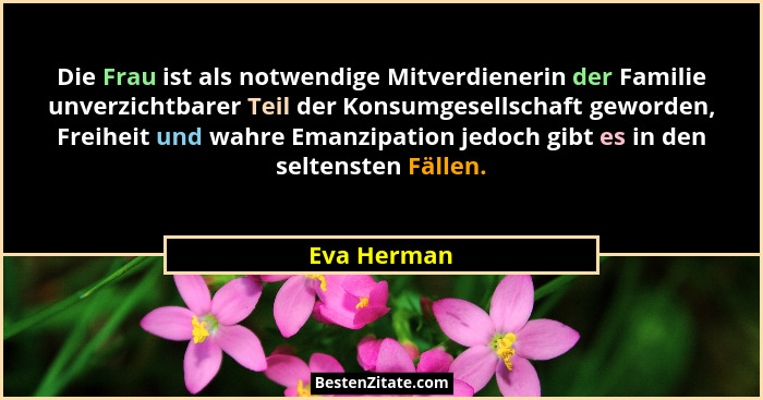 Die Frau ist als notwendige Mitverdienerin der Familie unverzichtbarer Teil der Konsumgesellschaft geworden, Freiheit und wahre Emanzipat... - Eva Herman