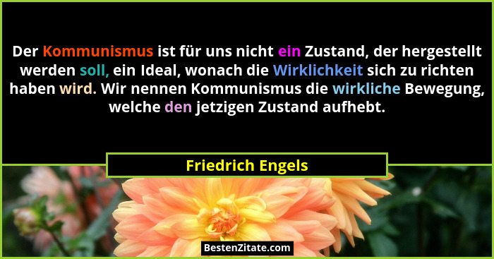 Der Kommunismus ist für uns nicht ein Zustand, der hergestellt werden soll, ein Ideal, wonach die Wirklichkeit sich zu richten habe... - Friedrich Engels