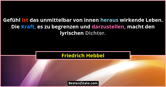 Gefühl ist das unmittelbar von innen heraus wirkende Leben. Die Kraft, es zu begrenzen und darzustellen, macht den lyrischen Dichte... - Friedrich Hebbel