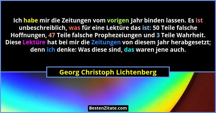 Ich habe mir die Zeitungen vom vorigen Jahr binden lassen. Es ist unbeschreiblich, was für eine Lektüre das ist: 50 Teil... - Georg Christoph Lichtenberg