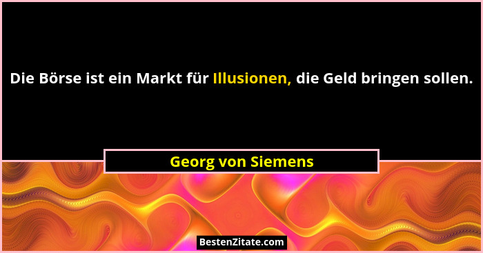 Die Börse ist ein Markt für Illusionen, die Geld bringen sollen.... - Georg von Siemens