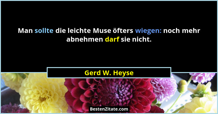 Man sollte die leichte Muse öfters wiegen: noch mehr abnehmen darf sie nicht.... - Gerd W. Heyse