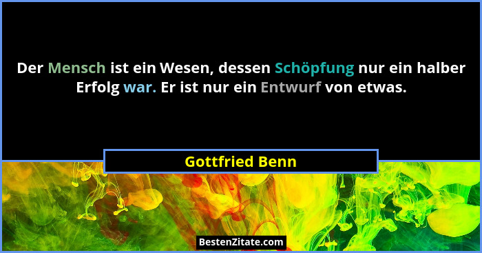 Der Mensch ist ein Wesen, dessen Schöpfung nur ein halber Erfolg war. Er ist nur ein Entwurf von etwas.... - Gottfried Benn