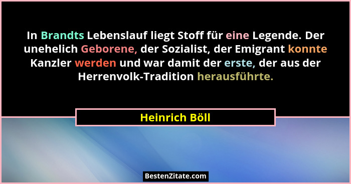 In Brandts Lebenslauf liegt Stoff für eine Legende. Der unehelich Geborene, der Sozialist, der Emigrant konnte Kanzler werden und war... - Heinrich Böll