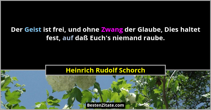 Der Geist ist frei, und ohne Zwang der Glaube, Dies haltet fest, auf daß Euch's niemand raube.... - Heinrich Rudolf Schorch