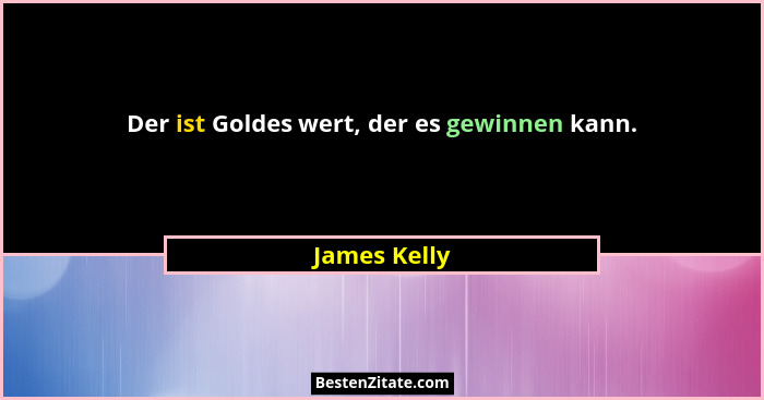 Der ist Goldes wert, der es gewinnen kann.... - James Kelly