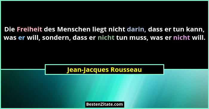 Die Freiheit des Menschen liegt nicht darin, dass er tun kann, was er will, sondern, dass er nicht tun muss, was er nicht will... - Jean-Jacques Rousseau