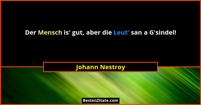 Der Mensch is' gut, aber die Leut' san a G'sindel!... - Johann Nestroy