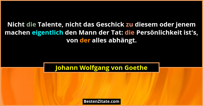 Nicht die Talente, nicht das Geschick zu diesem oder jenem machen eigentlich den Mann der Tat: die Persönlichkeit ist'... - Johann Wolfgang von Goethe
