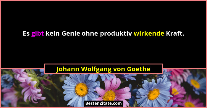 Es gibt kein Genie ohne produktiv wirkende Kraft.... - Johann Wolfgang von Goethe