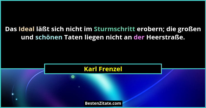 Das Ideal läßt sich nicht im Sturmschritt erobern; die großen und schönen Taten liegen nicht an der Heerstraße.... - Karl Frenzel