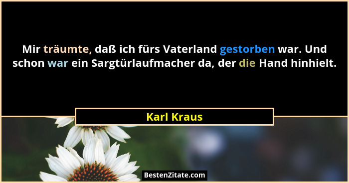 Mir träumte, daß ich fürs Vaterland gestorben war. Und schon war ein Sargtürlaufmacher da, der die Hand hinhielt.... - Karl Kraus