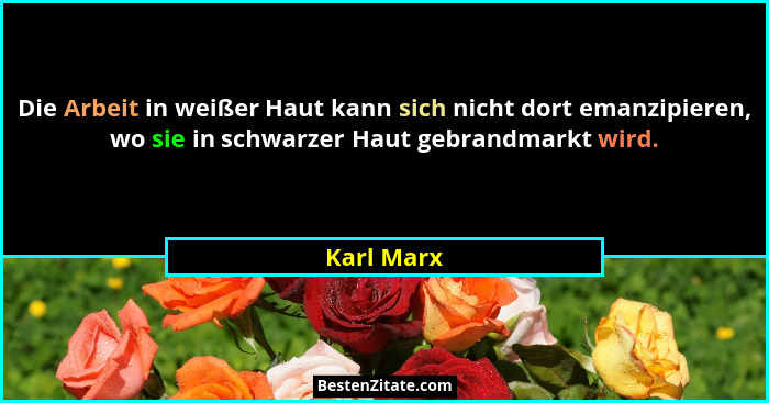 Die Arbeit in weißer Haut kann sich nicht dort emanzipieren, wo sie in schwarzer Haut gebrandmarkt wird.... - Karl Marx
