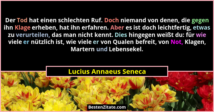 Der Tod hat einen schlechten Ruf. Doch niemand von denen, die gegen ihn Klage erheben, hat ihn erfahren. Aber es ist doch leic... - Lucius Annaeus Seneca