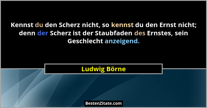 Kennst du den Scherz nicht, so kennst du den Ernst nicht; denn der Scherz ist der Staubfaden des Ernstes, sein Geschlecht anzeigend.... - Ludwig Börne
