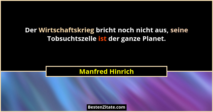 Der Wirtschaftskrieg bricht noch nicht aus, seine Tobsuchtszelle ist der ganze Planet.... - Manfred Hinrich