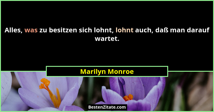 Alles, was zu besitzen sich lohnt, lohnt auch, daß man darauf wartet.... - Marilyn Monroe