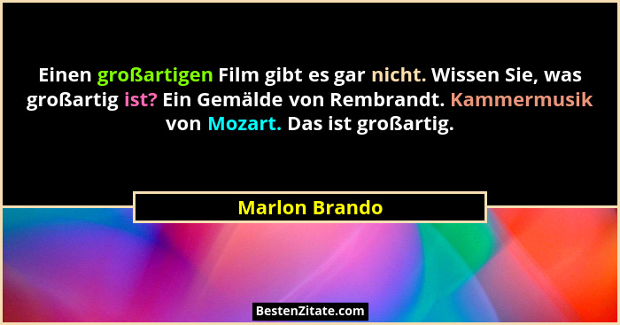 Einen großartigen Film gibt es gar nicht. Wissen Sie, was großartig ist? Ein Gemälde von Rembrandt. Kammermusik von Mozart. Das ist gr... - Marlon Brando