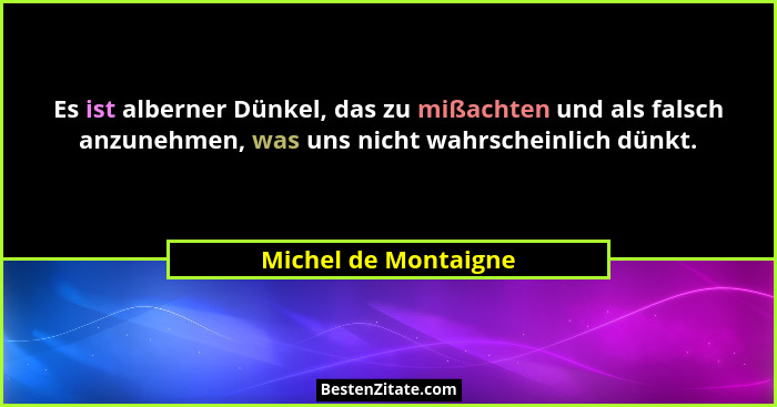 Es ist alberner Dünkel, das zu mißachten und als falsch anzunehmen, was uns nicht wahrscheinlich dünkt.... - Michel de Montaigne