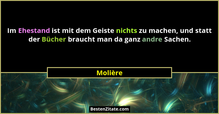 Im Ehestand ist mit dem Geiste nichts zu machen, und statt der Bücher braucht man da ganz andre Sachen.... - Molière