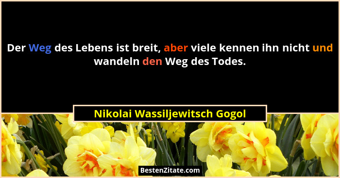Der Weg des Lebens ist breit, aber viele kennen ihn nicht und wandeln den Weg des Todes.... - Nikolai Wassiljewitsch Gogol