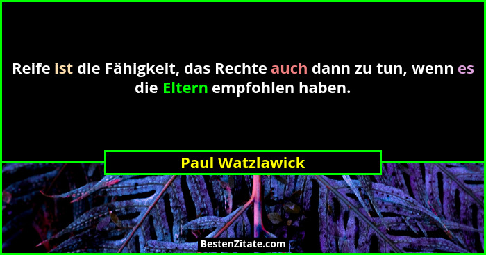 Reife ist die Fähigkeit, das Rechte auch dann zu tun, wenn es die Eltern empfohlen haben.... - Paul Watzlawick