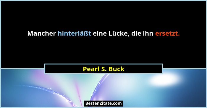Mancher hinterläßt eine Lücke, die ihn ersetzt.... - Pearl S. Buck
