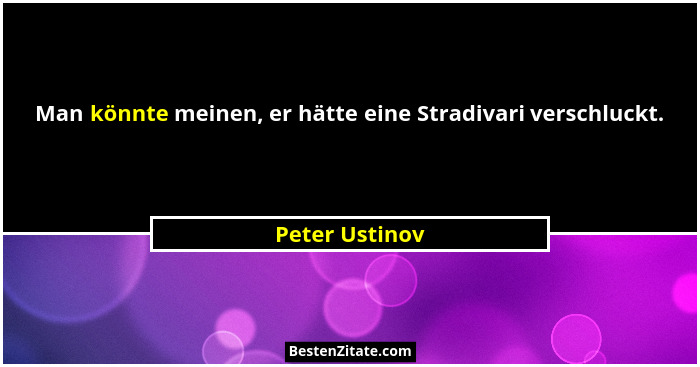 Man könnte meinen, er hätte eine Stradivari verschluckt.... - Peter Ustinov