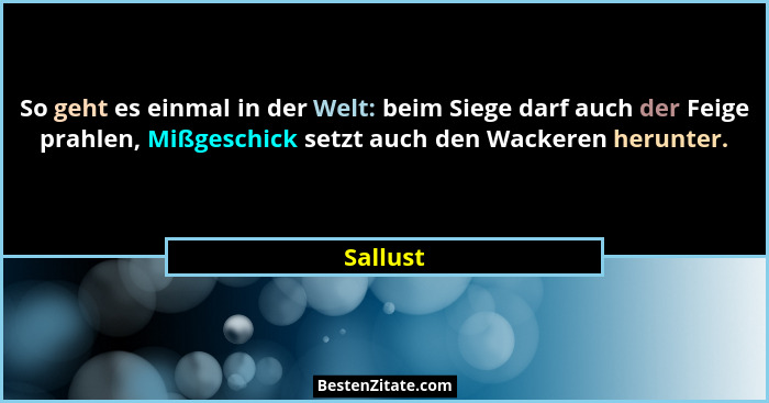 So geht es einmal in der Welt: beim Siege darf auch der Feige prahlen, Mißgeschick setzt auch den Wackeren herunter.... - Sallust