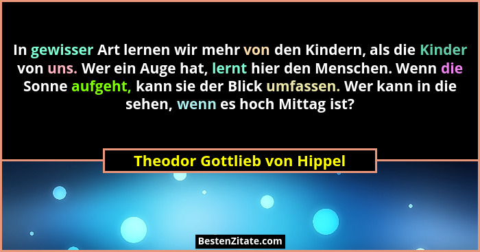 In gewisser Art lernen wir mehr von den Kindern, als die Kinder von uns. Wer ein Auge hat, lernt hier den Menschen. Wenn... - Theodor Gottlieb von Hippel