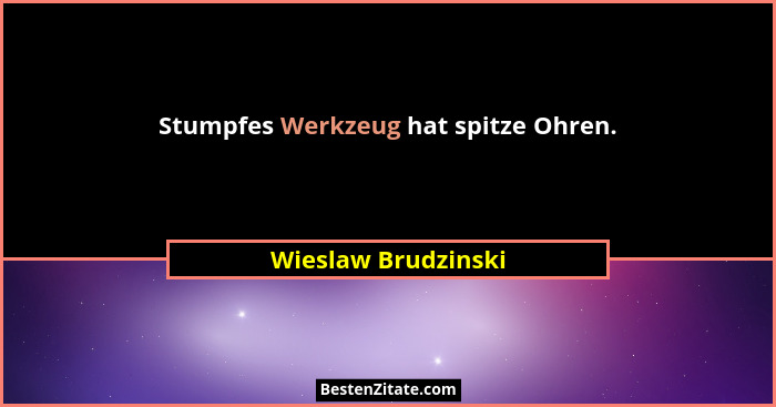 Stumpfes Werkzeug hat spitze Ohren.... - Wieslaw Brudzinski