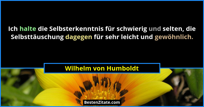 Ich halte die Selbsterkenntnis für schwierig und selten, die Selbsttäuschung dagegen für sehr leicht und gewöhnlich.... - Wilhelm von Humboldt