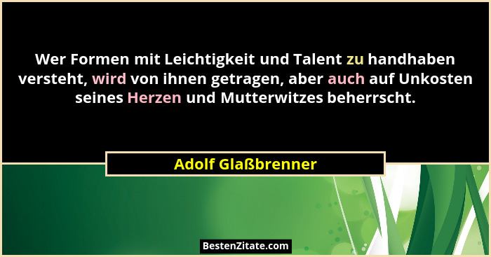 Wer Formen mit Leichtigkeit und Talent zu handhaben versteht, wird von ihnen getragen, aber auch auf Unkosten seines Herzen und Mu... - Adolf Glaßbrenner