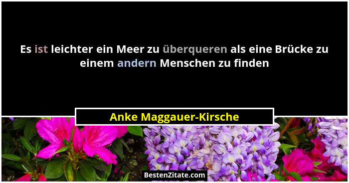 Es ist leichter ein Meer zu überqueren als eine Brücke zu einem andern Menschen zu finden... - Anke Maggauer-Kirsche