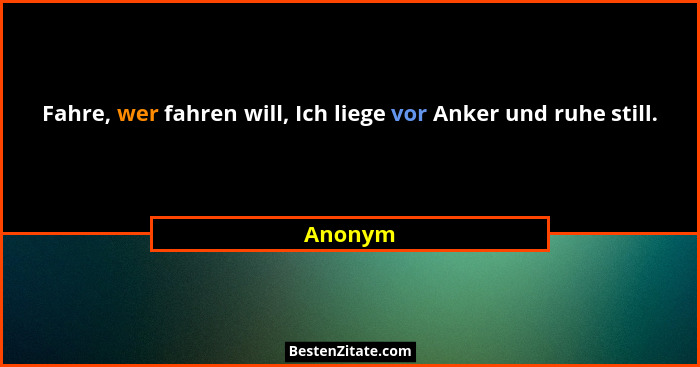 Fahre, wer fahren will, Ich liege vor Anker und ruhe still.... - Anonym