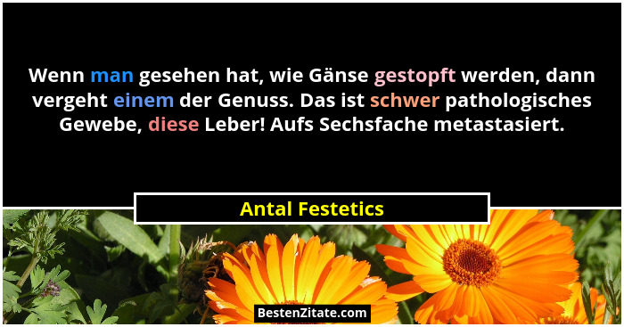 Wenn man gesehen hat, wie Gänse gestopft werden, dann vergeht einem der Genuss. Das ist schwer pathologisches Gewebe, diese Leber! A... - Antal Festetics