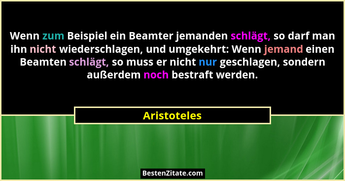Wenn zum Beispiel ein Beamter jemanden schlägt, so darf man ihn nicht wiederschlagen, und umgekehrt: Wenn jemand einen Beamten schlägt,... - Aristoteles