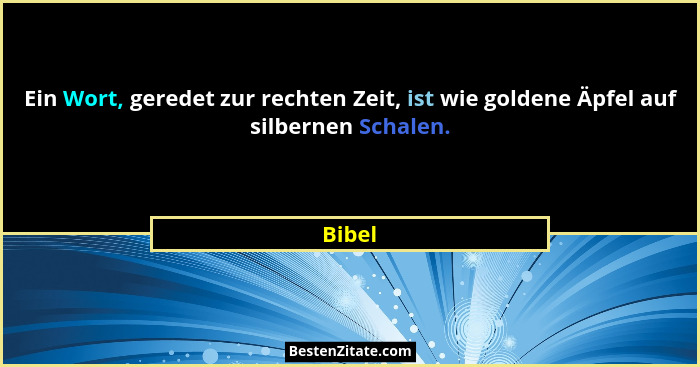 Ein Wort, geredet zur rechten Zeit, ist wie goldene Äpfel auf silbernen Schalen.... - Bibel