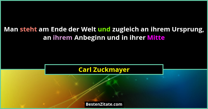 Man steht am Ende der Welt und zugleich an ihrem Ursprung, an ihrem Anbeginn und in ihrer Mitte... - Carl Zuckmayer