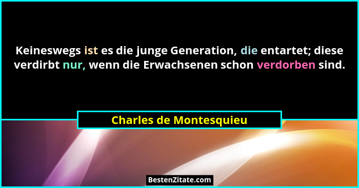 Keineswegs ist es die junge Generation, die entartet; diese verdirbt nur, wenn die Erwachsenen schon verdorben sind.... - Charles de Montesquieu
