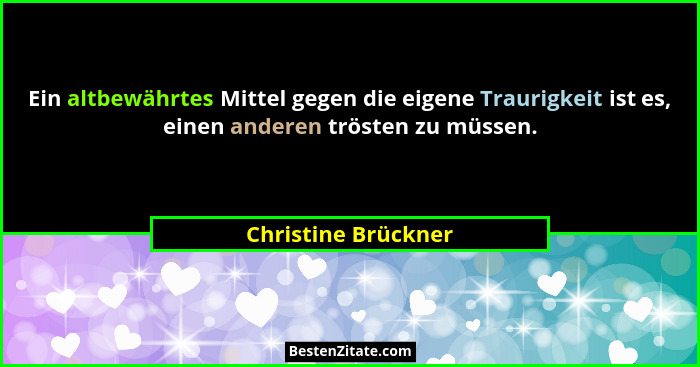 Ein altbewährtes Mittel gegen die eigene Traurigkeit ist es, einen anderen trösten zu müssen.... - Christine Brückner