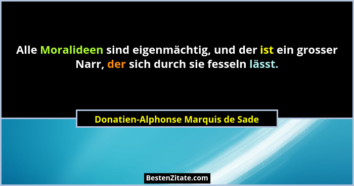 Alle Moralideen sind eigenmächtig, und der ist ein grosser Narr, der sich durch sie fesseln lässt.... - Donatien-Alphonse Marquis de Sade