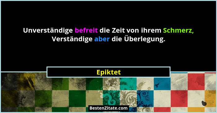 Unverständige befreit die Zeit von ihrem Schmerz, Verständige aber die Überlegung.... - Epiktet