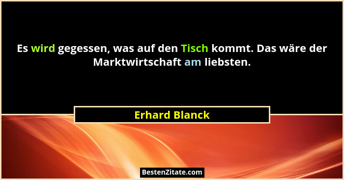 Es wird gegessen, was auf den Tisch kommt. Das wäre der Marktwirtschaft am liebsten.... - Erhard Blanck