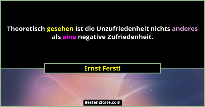 Theoretisch gesehen ist die Unzufriedenheit nichts anderes als eine negative Zufriedenheit.... - Ernst Ferstl