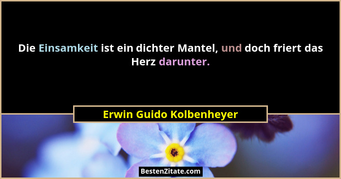 Die Einsamkeit ist ein dichter Mantel, und doch friert das Herz darunter.... - Erwin Guido Kolbenheyer