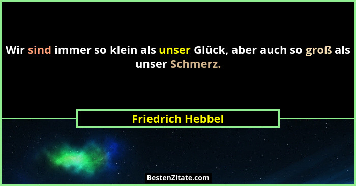 Wir sind immer so klein als unser Glück, aber auch so groß als unser Schmerz.... - Friedrich Hebbel