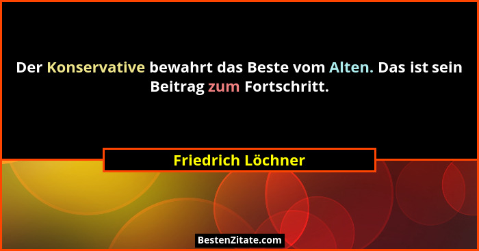 Der Konservative bewahrt das Beste vom Alten. Das ist sein Beitrag zum Fortschritt.... - Friedrich Löchner