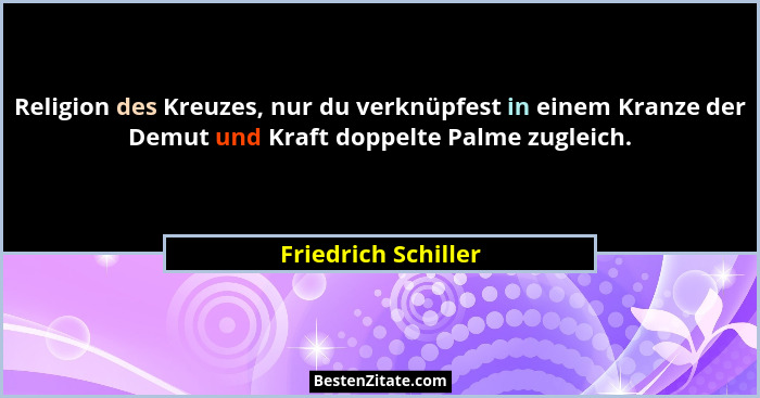 Religion des Kreuzes, nur du verknüpfest in einem Kranze der Demut und Kraft doppelte Palme zugleich.... - Friedrich Schiller