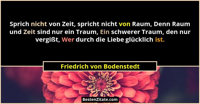 Sprich nicht von Zeit, spricht nicht von Raum, Denn Raum und Zeit sind nur ein Traum, Ein schwerer Traum, den nur vergißt,... - Friedrich von Bodenstedt